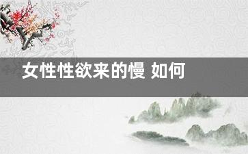 女性性欲来的慢 如何快速激起她的欲望